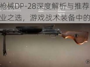 和平精英枪械DP-28深度解析与推荐：轻机枪的专业之选，游戏战术装备中的顶级选择