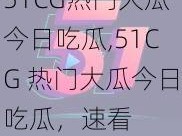 51CG热门大瓜今日吃瓜,51CG 热门大瓜今日吃瓜，速看