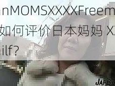 japanMOMSXXXXFreemilf、如何评价日本妈妈 XXXFreemilf？