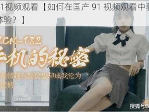 国产91视频观看【如何在国产 91 视频观看中获得更好的体验？】