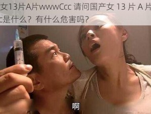 国产女13片A片wwwCcc 请问国产女 13 片 A 片 wwwCcc是什么？有什么危害吗？