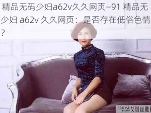 91精品无码少妇a62v久久网页—91 精品无码少妇 a62v 久久网页：是否存在低俗色情信息？