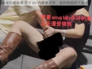 ktv里的龌龊事 男子 ktv 内猥亵女性，监控视频拍下全过程