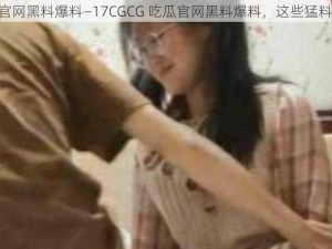 17CGCG吃瓜官网黑料爆料—17CGCG 吃瓜官网黑料爆料，这些猛料你绝对想不到