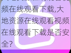 大地资源在线观看视频在线观看下载,大地资源在线观看视频在线观看下载是否安全？