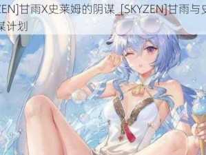 [SKYZEN]甘雨X史莱姆的阴谋_[SKYZEN]甘雨与史莱姆的阴谋计划