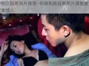 阿娇和陈冠希照片原图—阿娇和陈冠希照片原图被曝光，尺度惊人