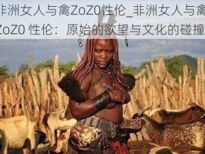 非洲女人与禽ZoZ0性伦_非洲女人与禽 ZoZ0 性伦：原始的欲望与文化的碰撞