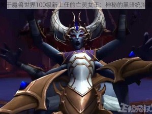 关于魔兽世界100级新上任的亡灵女王：神秘的黑暗统治者