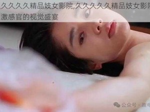 久久久久久精品妓女影院,久久久久久精品妓女影院：刺激感官的视觉盛宴