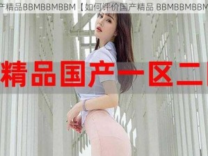 国产精品BBMBBMBBM【如何评价国产精品 BBMBBMBBM？】