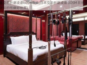 日本变态折磨凌虐bdsm在线(日本变态折磨凌虐 BDSM 在线：探索未知的性癖好世界)