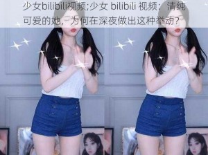 少女bilibili视频;少女 bilibili 视频：清纯可爱的她，为何在深夜做出这种举动？