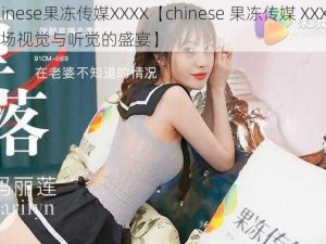 chinese果冻传媒XXXX【chinese 果冻传媒 XXXX：一场视觉与听觉的盛宴】