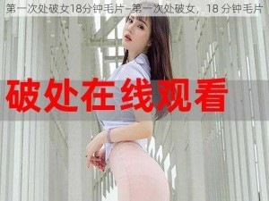 第一次处破女18分钟毛片—第一次处破女，18 分钟毛片