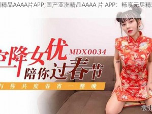 国产亚洲精品AAAA片APP;国产亚洲精品AAAA 片 APP：畅享无尽精彩，尽在指尖