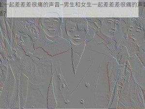 男生和女生一起差差差很痛的声音—男生和女生一起差差差很痛的声音，这种行为是否合适？