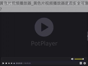 黄色片视频播放器_黄色片视频播放器是否安全可靠？