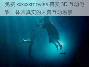 免费 xxxxxxmovies 兽交 3D 互动电影，体验真实的人兽互动场景