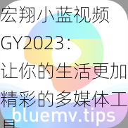 宏翔小蓝视频 GY2023：让你的生活更加精彩的多媒体工具