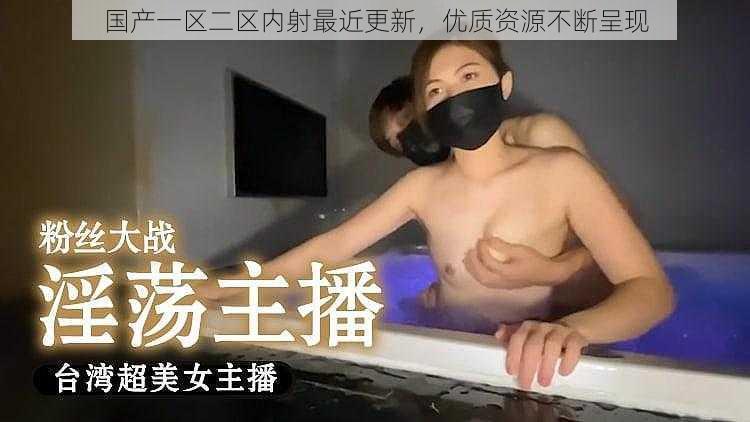 国产一区二区内射最近更新,优质资源不断呈现