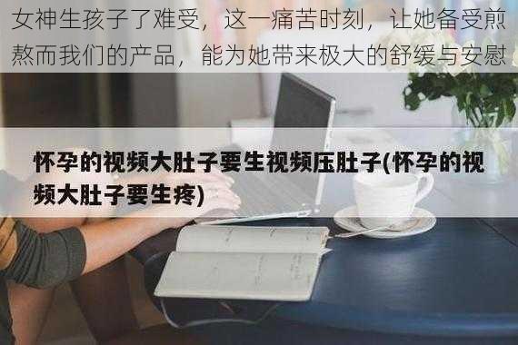 女神生孩子了难受，这一痛苦时刻，让她备受煎熬而我们的产品，能为她带来极大的舒缓与安慰