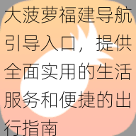 大菠萝福建导航引导入口，提供全面实用的生活服务和便捷的出行指南