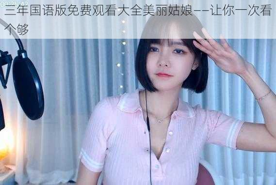 三年国语版免费观看大全美丽姑娘——让你一次看个够