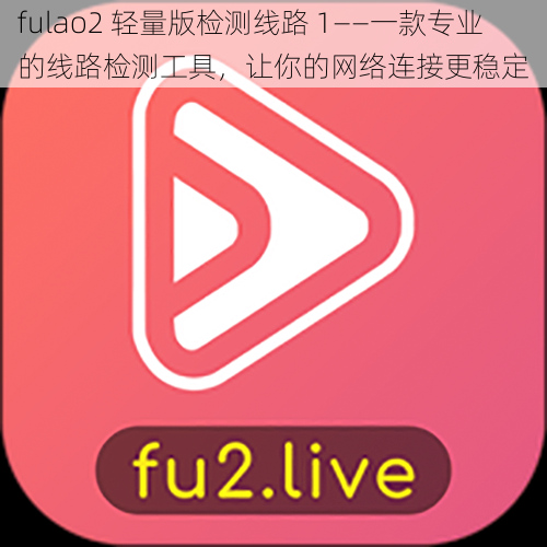 fulao2 轻量版检测线路 1——一款专业的线路检测工具，让你的网络连接更稳定