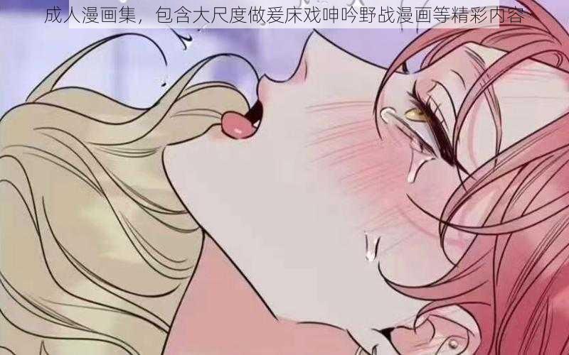 成人漫画集，包含大尺度做爰床戏呻吟野战漫画等精彩内容