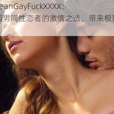 KoreanGayFuckXXXX：韩国男同性恋者的激情之选，带来极致快感