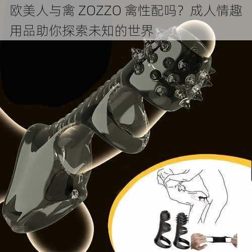 欧美人与禽 ZOZZO 禽性配吗？成人情趣用品助你探索未知的世界