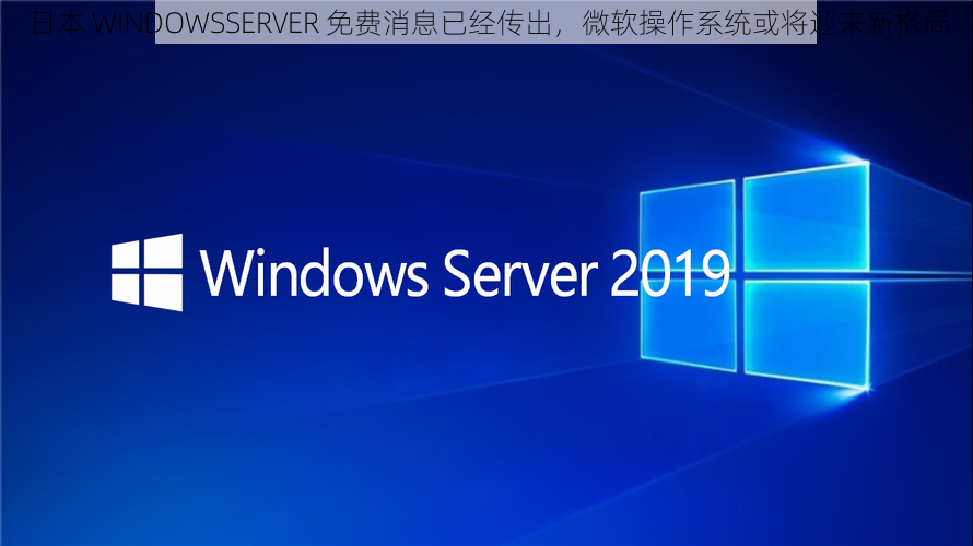 日本 WINDOWSSERVER 免费消息已经传出，微软操作系统或将迎来新格局