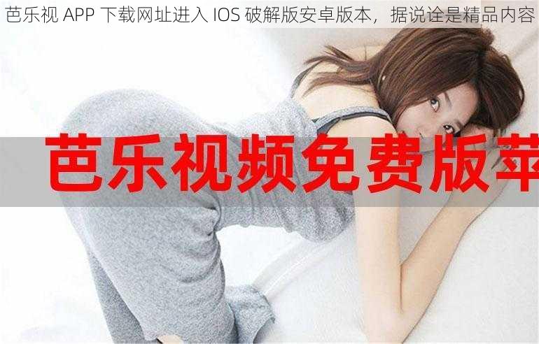 芭乐视 APP 下载网址进入 IOS 破解版安卓版本，据说诠是精品内容