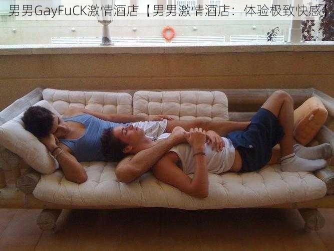 男男GayFuCK激情酒店【男男激情酒店：体验极致快感】