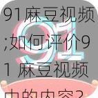 91麻豆视频;如何评价91 麻豆视频中的内容？