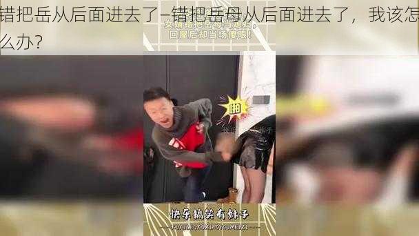 错把岳从后面进去了—错把岳母从后面进去了，我该怎么办？