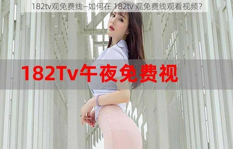 182tv观免费线—如何在 182tv 观免费线观看视频？