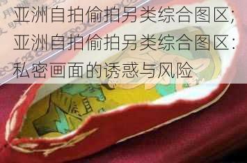 亚洲自拍偷拍另类综合图区;亚洲自拍偷拍另类综合图区：私密画面的诱惑与风险