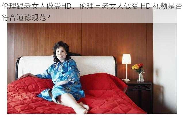 伦理跟老女人做受HD、伦理与老女人做受 HD 视频是否符合道德规范？