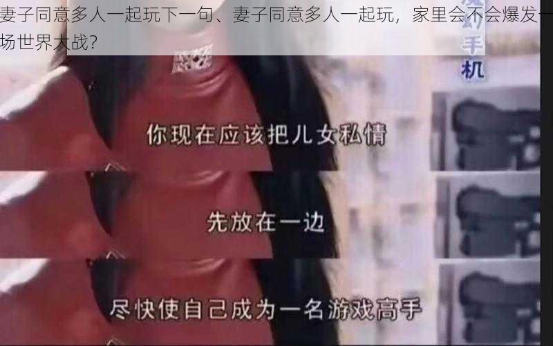 妻子同意多人一起玩下一句、妻子同意多人一起玩，家里会不会爆发一场世界大战？