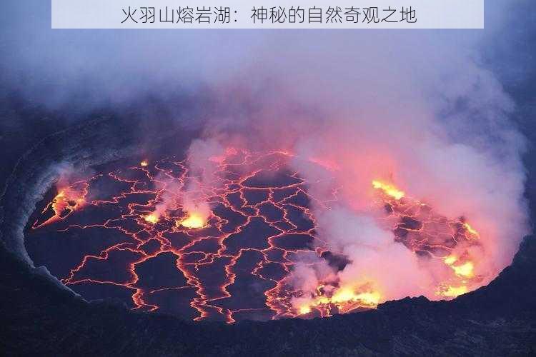 火羽山熔岩湖：神秘的自然奇观之地