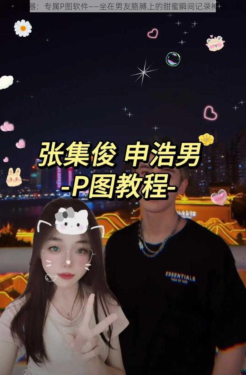 抖音神器：专属P图软件——坐在男友胳膊上的甜蜜瞬间记录神器介绍