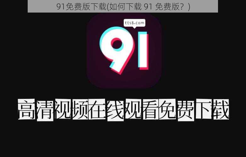 91免费版下载(如何下载 91 免费版？)