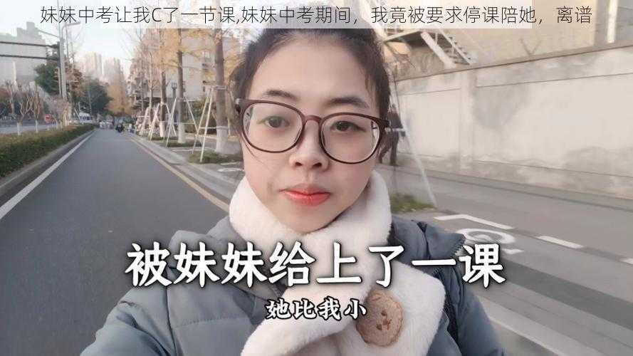 妹妹中考让我C了一节课,妹妹中考期间，我竟被要求停课陪她，离谱