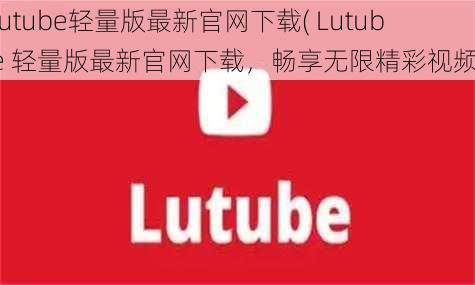 lutube轻量版最新官网下载( Lutube 轻量版最新官网下载，畅享无限精彩视频)