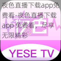 夜色直播下载app免费看-夜色直播下载 app 免费看，尽享无限精彩