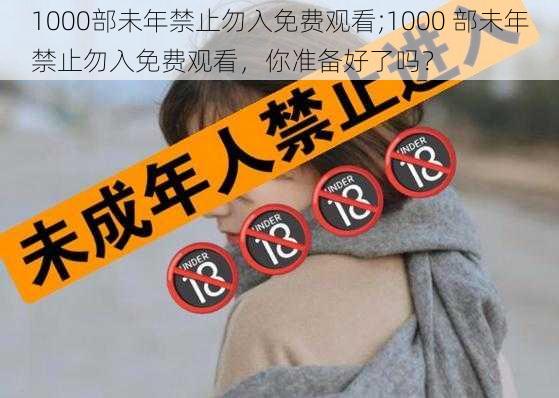 1000部未年禁止勿入免费观看;1000 部未年禁止勿入免费观看，你准备好了吗？