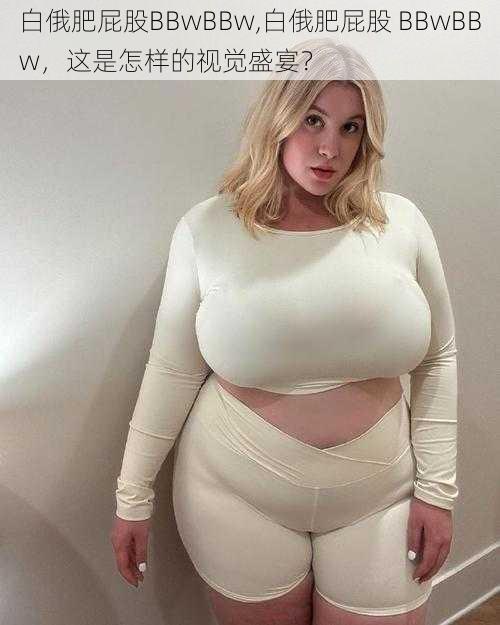 白俄肥屁股BBwBBw,白俄肥屁股 BBwBBw，这是怎样的视觉盛宴？