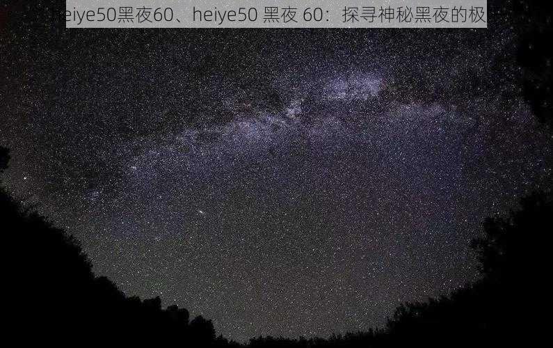 heiye50黑夜60、heiye50 黑夜 60：探寻神秘黑夜的极限